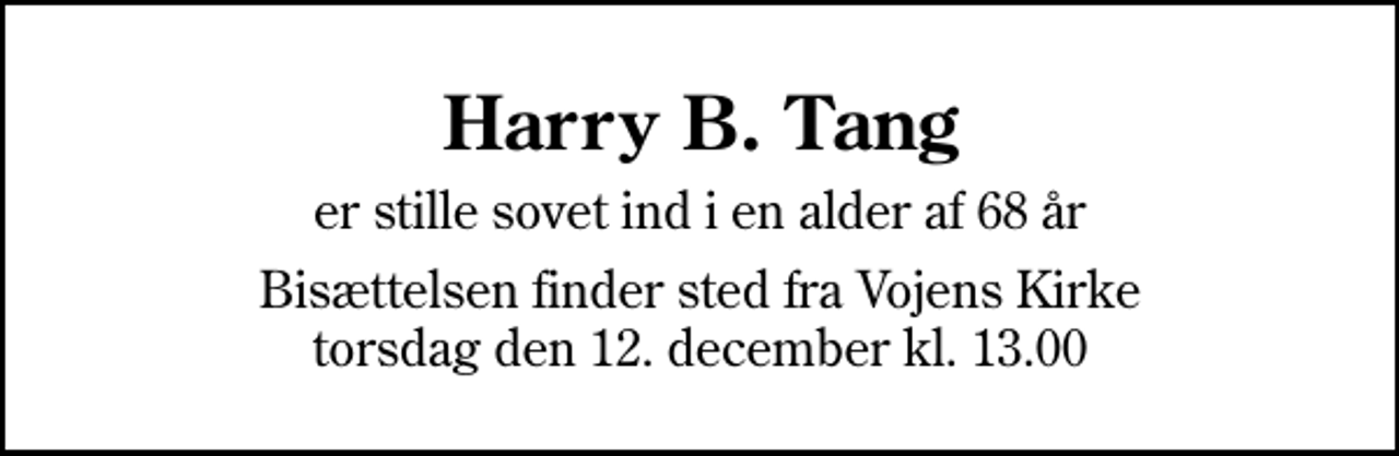 <p>Harry B. Tang<br />er stille sovet ind i en alder af 68 år<br />Bisættelsen finder sted fra Vojens Kirke torsdag den 12. december kl. 13.00</p>