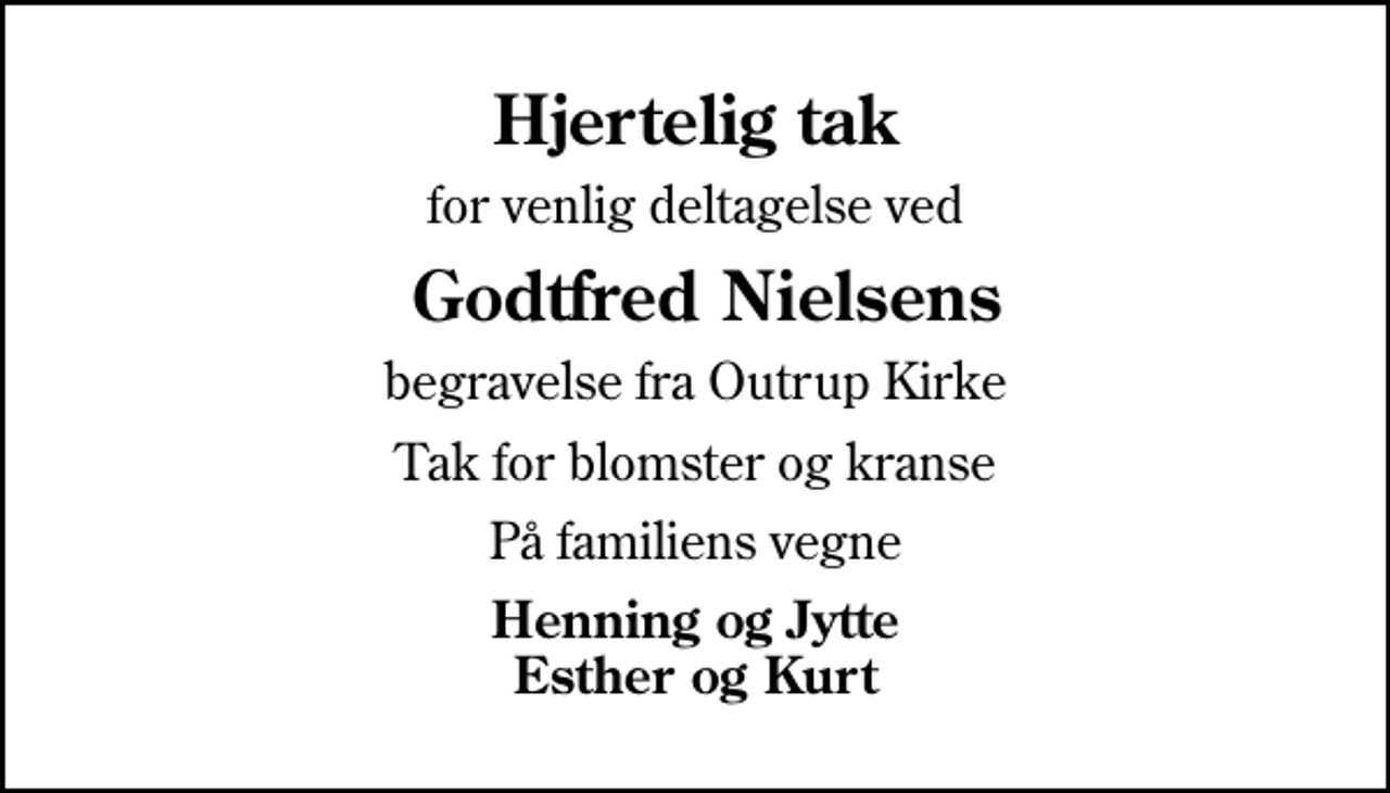 <p>Hjertelig tak<br />for venlig deltagelse ved<br />Godtfred Nielsens<br />begravelse fra Outrup Kirke<br />Tak for blomster og kranse<br />På familiens vegne<br />Henning og Jytte Esther og Kurt</p>