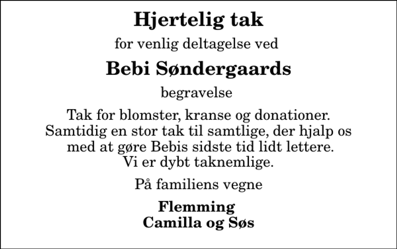 <p>Hjertelig tak<br />for venlig deltagelse ved<br />Bebi Søndergaards<br />begravelse<br />Tak for blomster, kranse og donationer. Samtidig en stor tak til samtlige, der hjalp os med at gøre Bebis sidste tid lidt lettere. Vi er dybt taknemlige.<br />På familiens vegne<br />Flemming Camilla og Søs</p>