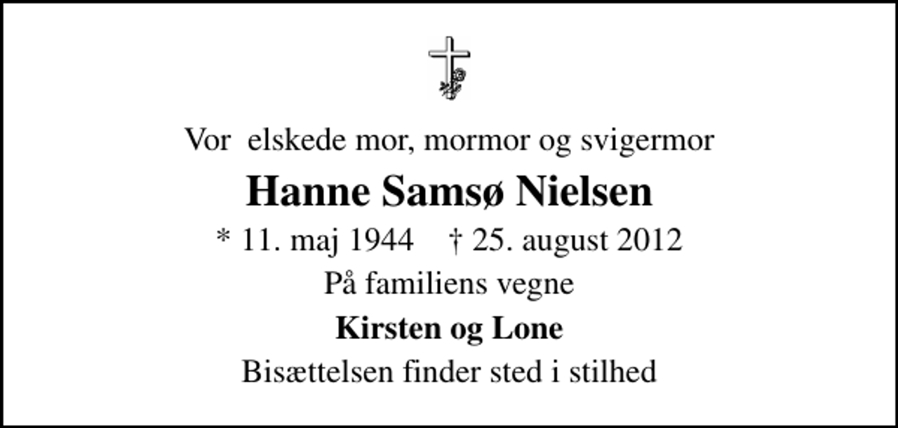 <p>Vor elskede mor, mormor og svigermor<br />Hanne Samsø Nielsen<br />* 11. maj 1944 ✝ 25. august 2012<br />På familiens vegne<br />Kirsten og Lone<br />Bisættelsen finder sted i stilhed</p>
