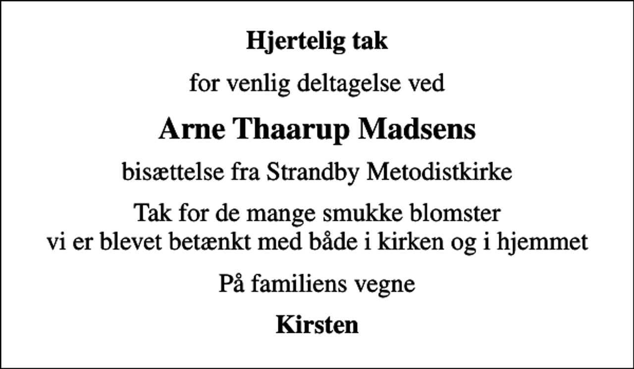 <p>Hjertelig tak<br />for venlig deltagelse ved<br />Arne Thaarup Madsens<br />bisættelse fra Strandby Metodistkirke<br />Tak for de mange smukke blomster vi er blevet betænkt med både i kirken og i hjemmet<br />På familiens vegne<br />Kirsten</p>