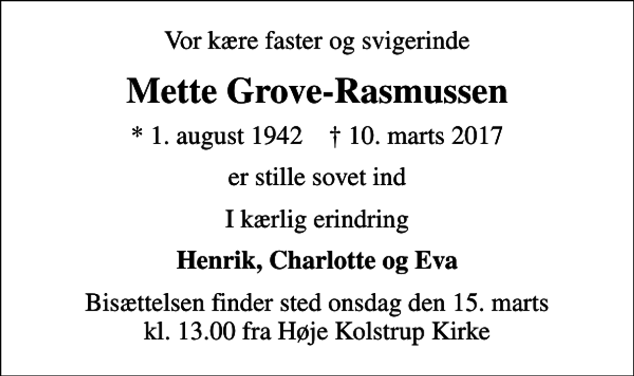 <p>Vor kære faster og svigerinde<br />Mette Grove-Rasmussen<br />* 1. august 1942 ✝ 10. marts 2017<br />er stille sovet ind<br />I kærlig erindring<br />Henrik, Charlotte og Eva<br />Bisættelsen finder sted onsdag den 15. marts kl. 13.00 fra Høje Kolstrup Kirke</p>