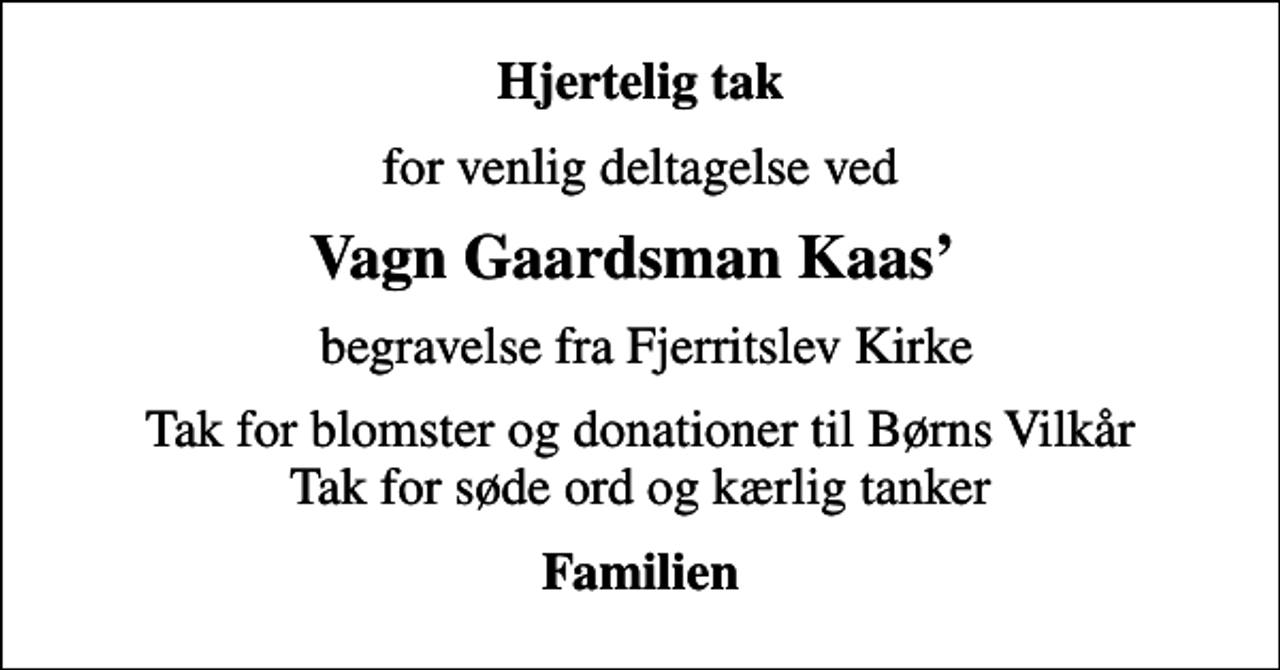 <p>Hjertelig tak<br />for venlig deltagelse ved<br />Vagn Gaardsman Kaas<br />begravelse fra Fjerritslev Kirke<br />Tak for blomster og donationer til Børns Vilkår Tak for søde ord og kærlig tanker<br />Familien</p>