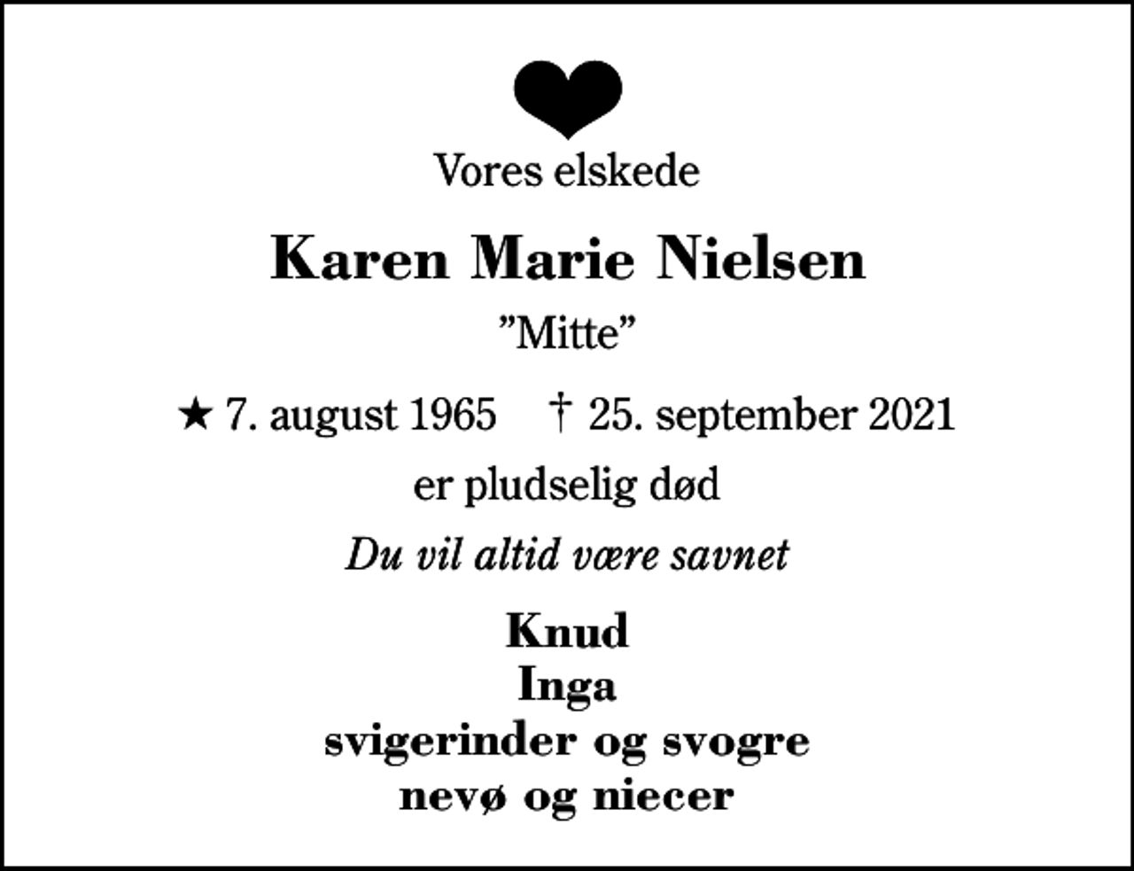 <p>Vores elskede<br />Karen Marie Nielsen<br />Mitte<br />* 7. august 1965 ✝ 25. september 2021<br />er pludselig død<br />Du vil altid være savnet<br />Knud Inga svigerinder og svogre nevø og niecer</p>