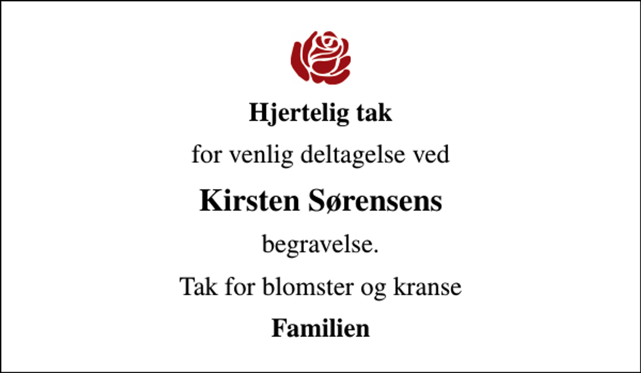 <p>Hjertelig tak<br />for venlig deltagelse ved<br />Kirsten Sørensens<br />begravelse.<br />Tak for blomster og kranse<br />Familien</p>