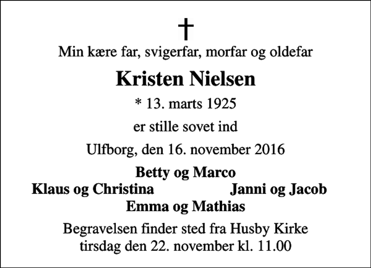 <p>Min kære far, svigerfar, morfar og oldefar<br />Kristen Nielsen<br />* 13. marts 1925<br />er stille sovet ind<br />Ulfborg, den 16. november 2016<br />Betty og Marco<br />Klaus og Christina<br />Janni og Jacob<br />Begravelsen finder sted fra Husby Kirke tirsdag den 22. november kl. 11.00</p>