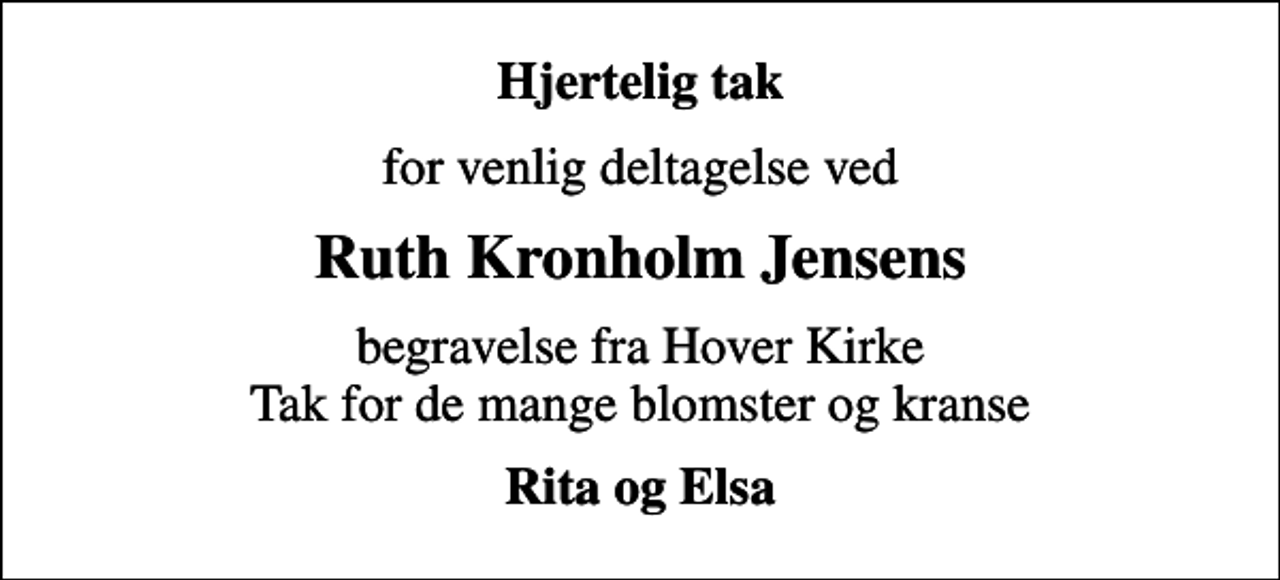 <p>Hjertelig tak<br />for venlig deltagelse ved<br />Ruth Kronholm Jensens<br />begravelse fra Hover Kirke Tak for de mange blomster og kranse<br />Rita og Elsa</p>
