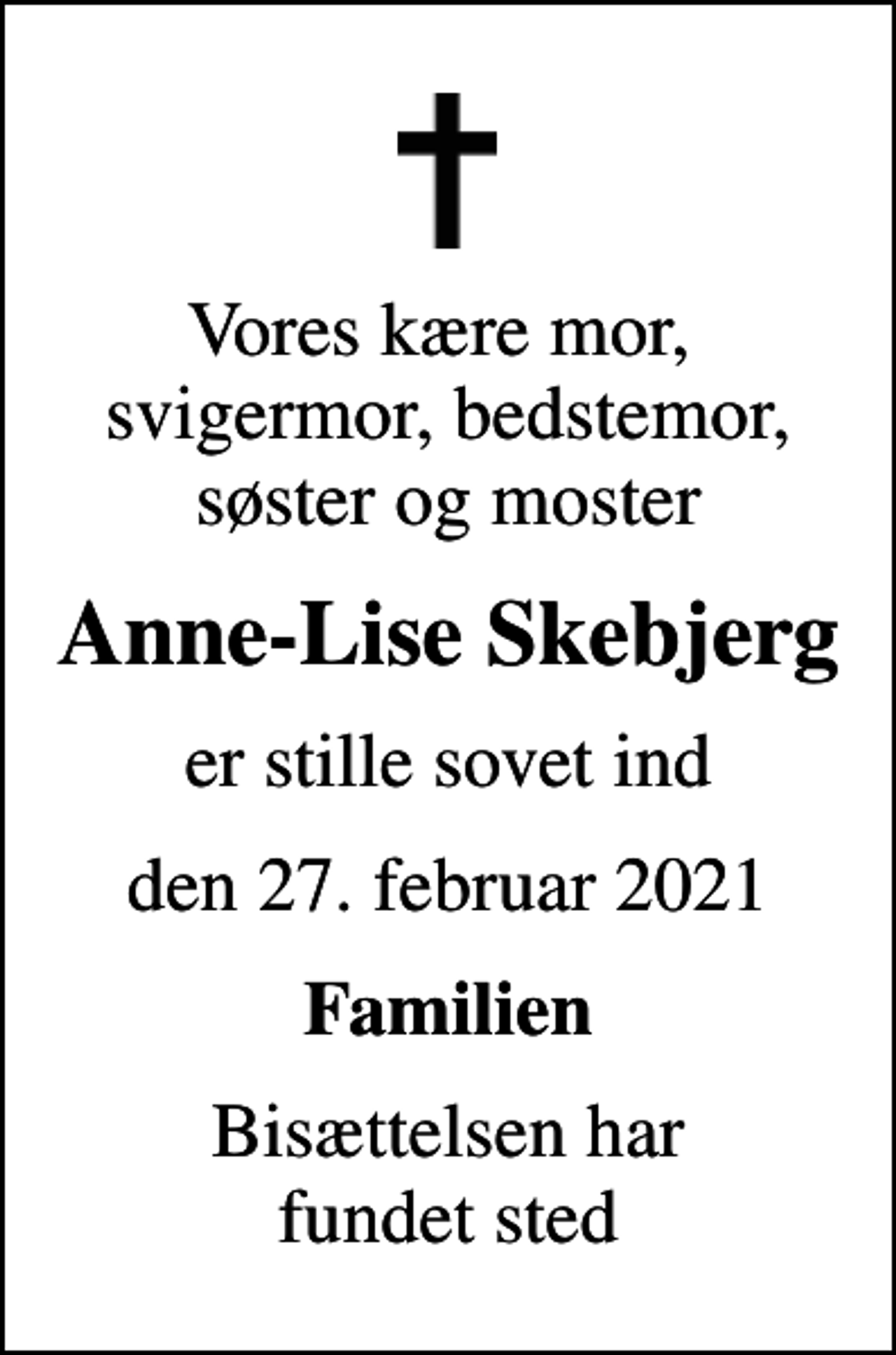 <p>Vores kære mor, svigermor, bedstemor, søster og moster<br />Anne-Lise Skebjerg<br />er stille sovet ind<br />den 27. februar 2021<br />Familien<br />Bisættelsen har fundet sted</p>