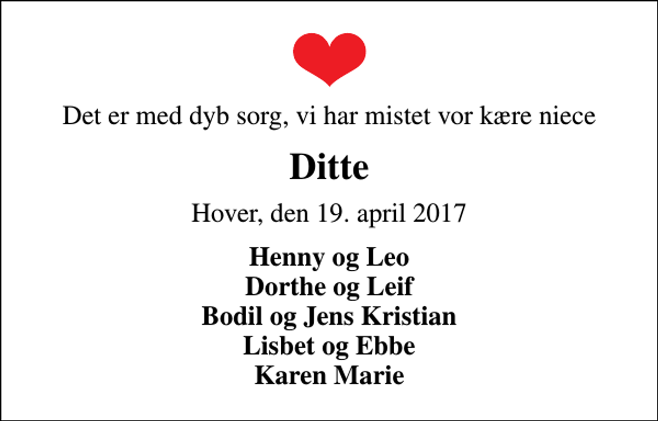 <p>Det er med dyb sorg, vi har mistet vor kære niece<br />Ditte<br />Hover, den 19. april 2017<br />Henny og Leo Dorthe og Leif Bodil og Jens Kristian Lisbet og Ebbe Karen Marie</p>