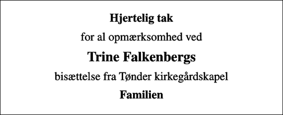 <p>Hjertelig tak<br />for al opmærksomhed ved<br />Trine Falkenbergs<br />bisættelse fra Tønder kirkegårdskapel<br />Familien</p>