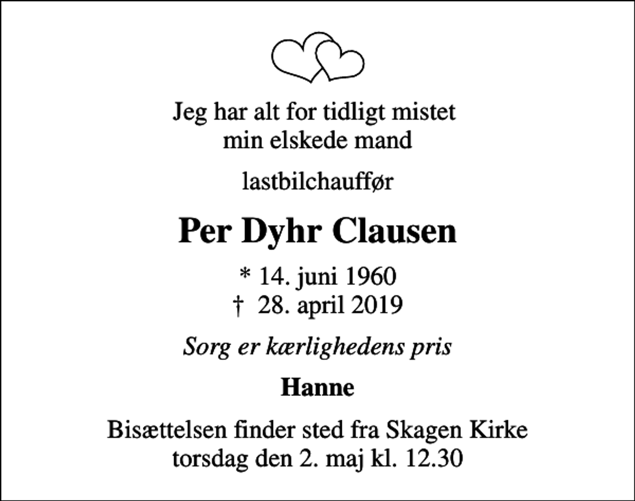 <p>Jeg har alt for tidligt mistet min elskede mand<br />lastbilchauffør<br />Per Dyhr Clausen<br />* 14. juni 1960<br />✝ 28. april 2019<br />Sorg er kærlighedens pris<br />Hanne<br />Bisættelsen finder sted fra Skagen Kirke torsdag den 2. maj kl. 12.30</p>
