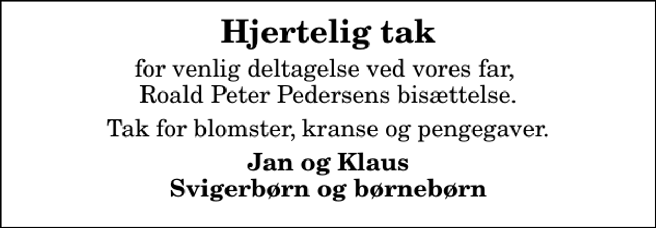 <p>Hjertelig tak<br />for venlig deltagelse ved vores far, Roald Peter Pedersens bisættelse.<br />Tak for blomster, kranse og pengegaver.<br />Jan og Klaus Svigerbørn og børnebørn</p>