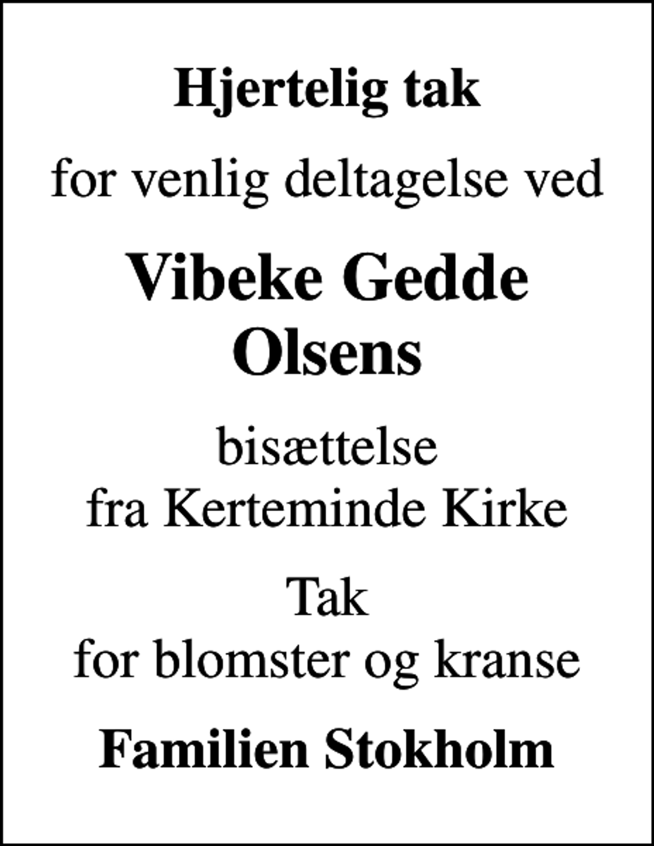 <p>Hjertelig tak<br />for venlig deltagelse ved<br />Vibeke Gedde Olsens<br />bisættelse fra Kerteminde Kirke<br />Tak for blomster og kranse<br />Familien Stokholm</p>