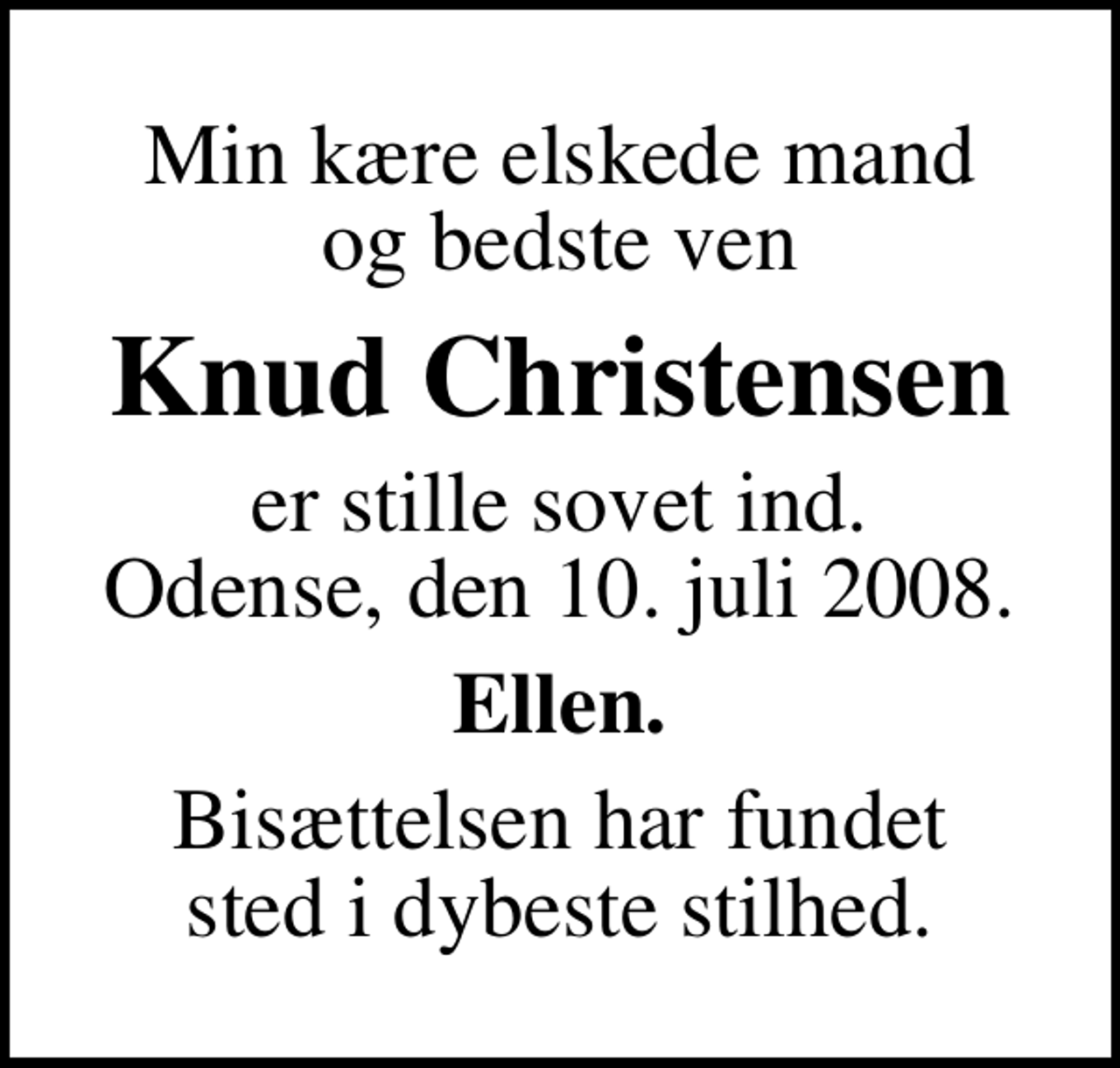 <p>Min kære elskede mand og bedste ven<br />Knud Christensen<br />er stille sovet ind. Odense, den 10. juli 2008.<br />Ellen.<br />Bisættelsen har fundet sted i dybeste stilhed.</p>