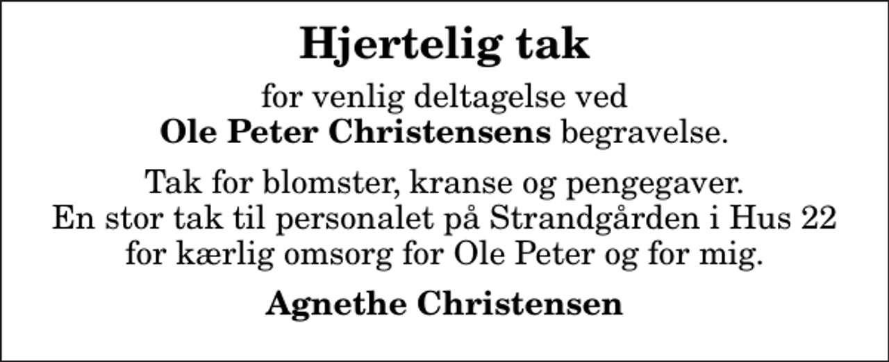 <p>Hjertelig tak<br />for venlig deltagelse ved <em>Ole Peter Christensens</em> begravelse.<br />Tak for blomster, kranse og pengegaver. En stor tak til personalet på Strandgården i Hus 22 for kærlig omsorg for Ole Peter og for mig.<br />Agnethe Christensen</p>