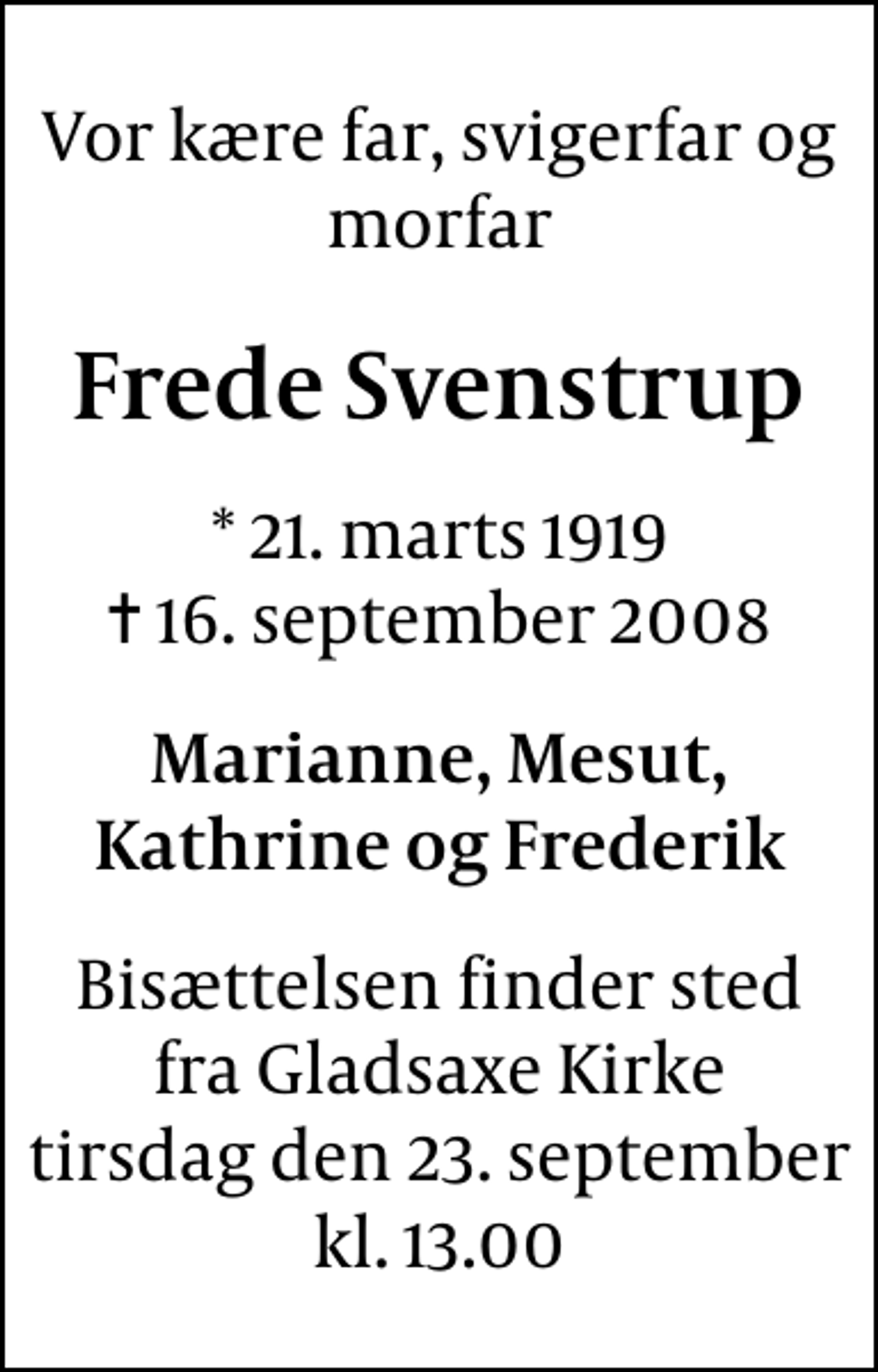 <p>Vor kære far, svigerfar og morfar<br />Frede Svenstrup<br />* 21. marts 1919<br />✝ 16. september 2008<br />Marianne, Mesut, Kathrine og Frederik<br />Bisættelsen finder sted fra tirsdag den 23. september kl. 13.00</p>