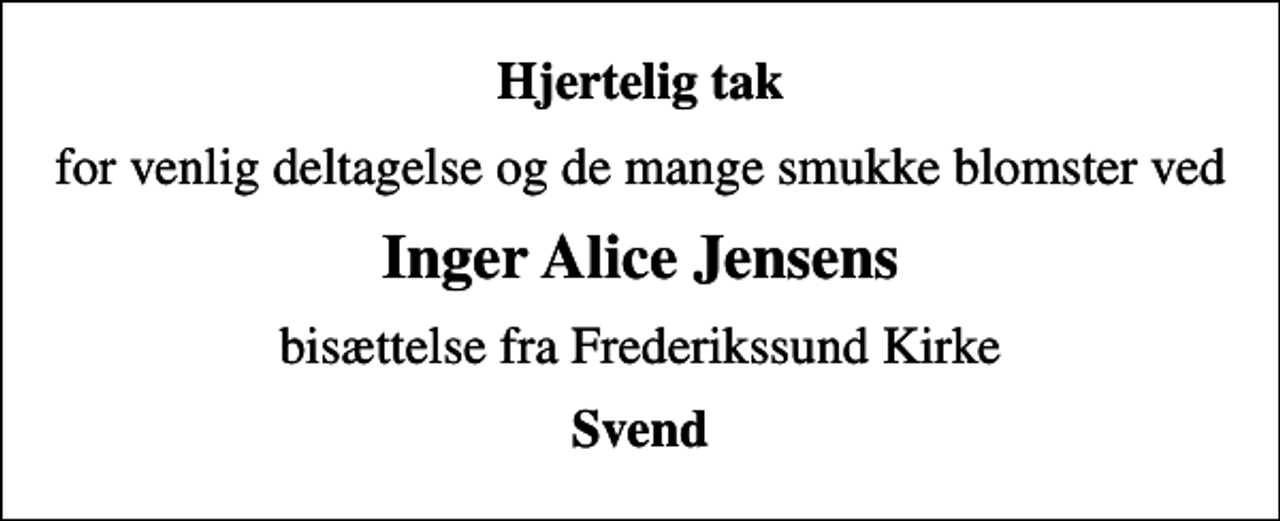 <p>Hjertelig tak<br />for venlig deltagelse og de mange smukke blomster ved<br />Inger Alice Jensens<br />bisættelse fra Frederikssund Kirke<br />Svend</p>