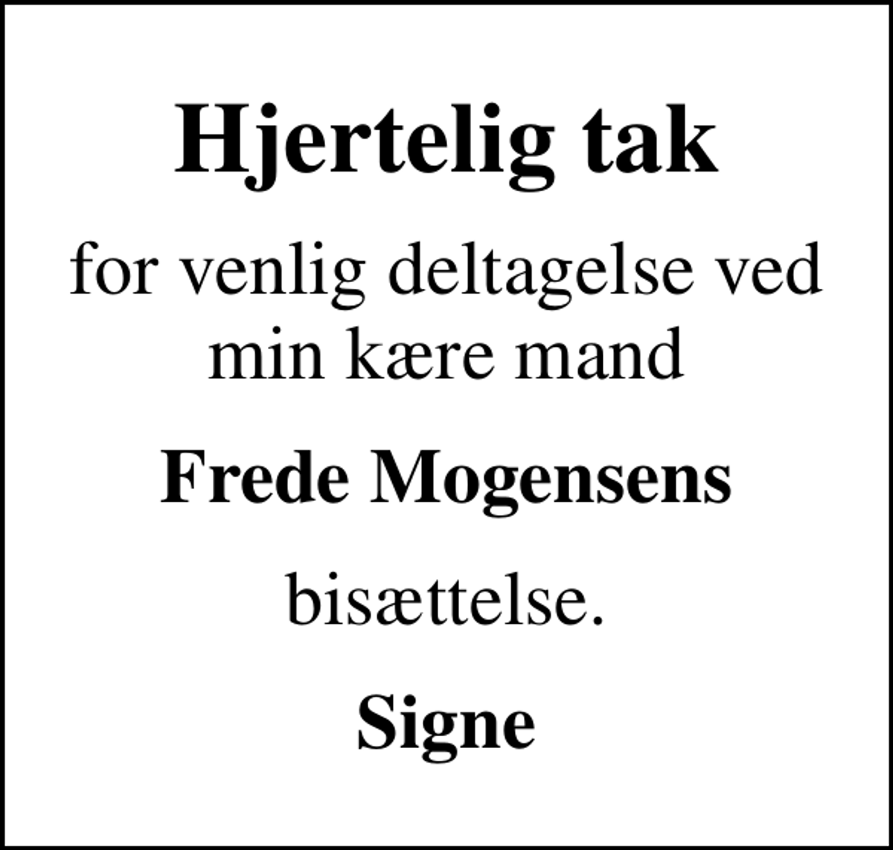 <p>Hjertelig tak<br />for venlig deltagelse ved min kære mand<br />Frede Mogensens<br />bisættelse.<br />Signe</p>