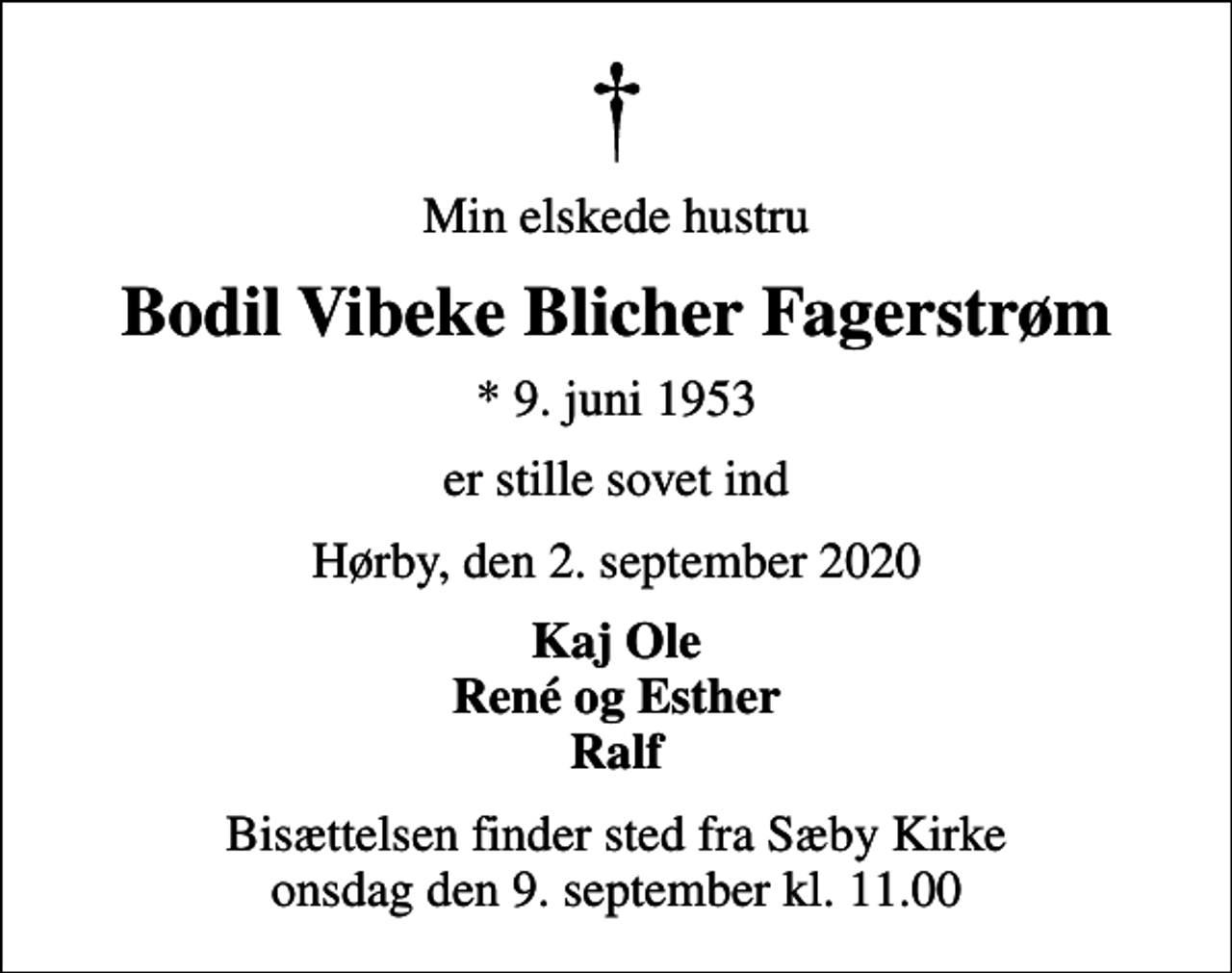 <p>Min elskede hustru<br />Bodil Vibeke Blicher Fagerstrøm<br />* 9. juni 1953<br />er stille sovet ind<br />Hørby, den 2. september 2020<br />Kaj Ole René og Esther Ralf<br />Bisættelsen finder sted fra Sæby Kirke onsdag den 9. september kl. 11.00</p>