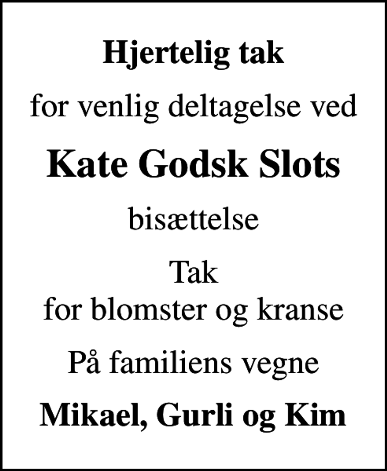 <p>Hjertelig tak<br />for venlig deltagelse ved<br />Kate Godsk Slots<br />bisættelse<br />Tak for blomster og kranse<br />På familiens vegne<br />Mikael, Gurli og Kim</p>