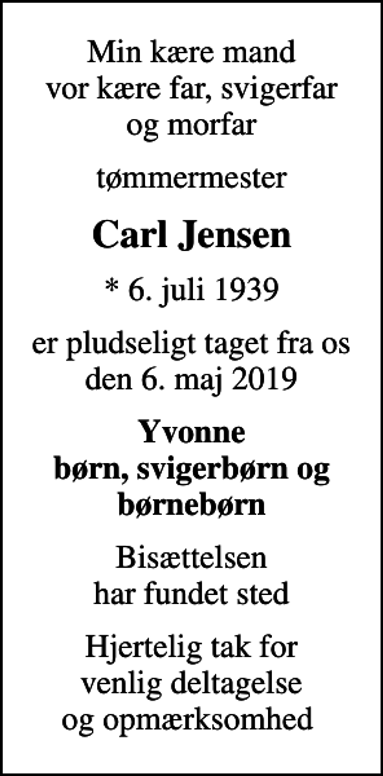 <p>Min kære mand vor kære far, svigerfar og morfar<br />tømmermester<br />Carl Jensen<br />* 6. juli 1939<br />er pludseligt taget fra os den 6. maj 2019<br />Yvonne børn, svigerbørn og børnebørn<br />Bisættelsen har fundet sted<br />Hjertelig tak for venlig deltagelse og opmærksomhed</p>