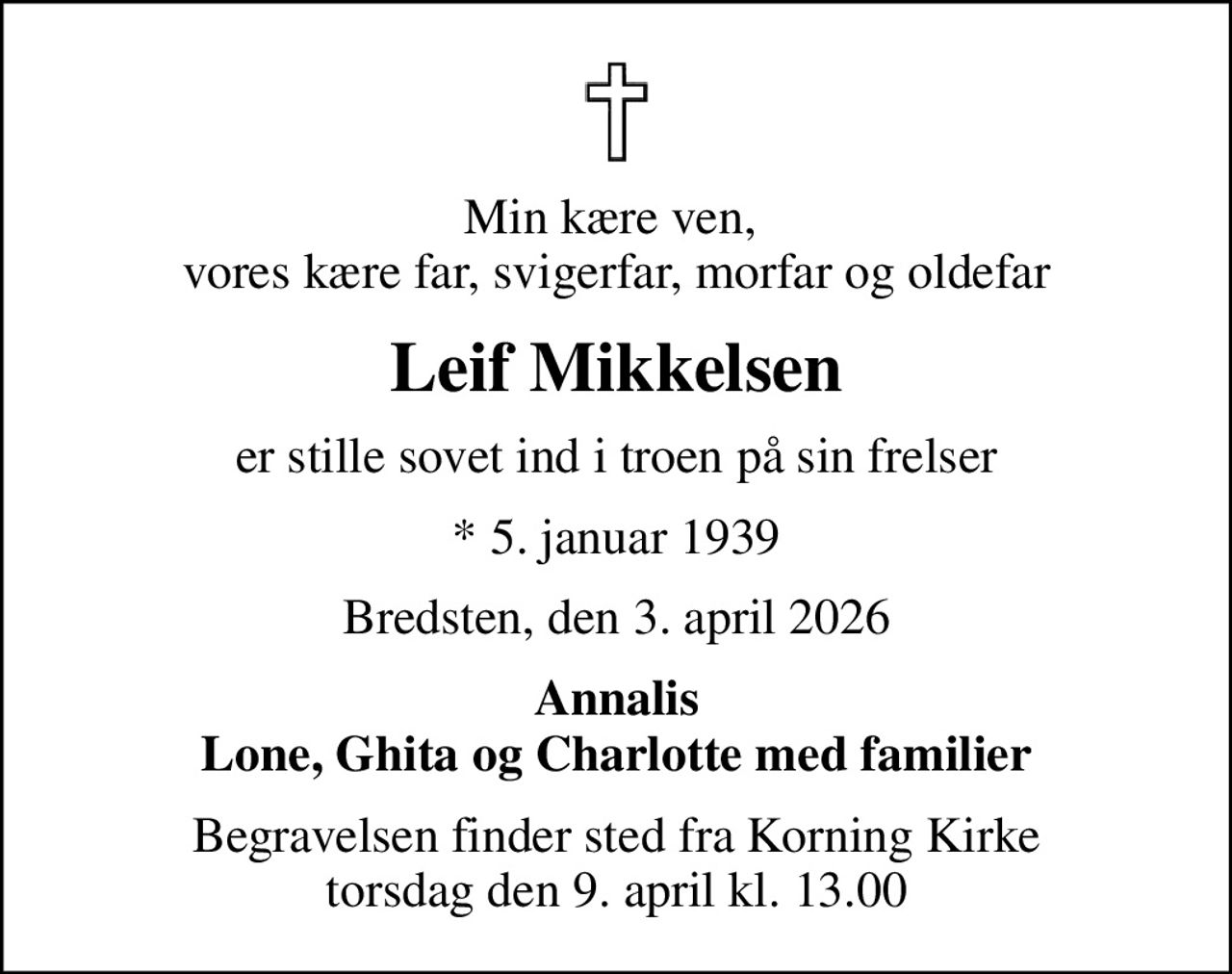 Min kære ven,  vores kære far, svigerfar, morfar og oldefar
Leif Mikkelsen
er stille sovet ind i troen på sin frelser
* 5. januar 1939
Bredsten, den 3. april 2026
Annalis Lone, Ghita og Charlotte med familier
Begravelsen har fundet sted