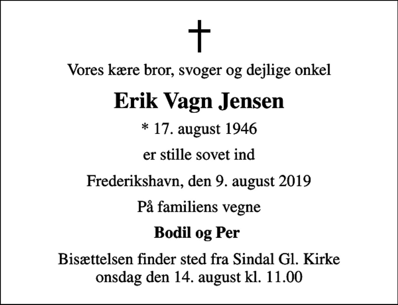 <p>Vores kære bror, svoger og dejlige onkel<br />Erik Vagn Jensen<br />* 17. august 1946<br />er stille sovet ind<br />Frederikshavn, den 9. august 2019<br />På familiens vegne<br />Bodil og Per<br />Bisættelsen finder sted fra Sindal Gl. Kirke onsdag den 14. august kl. 11.00</p>
