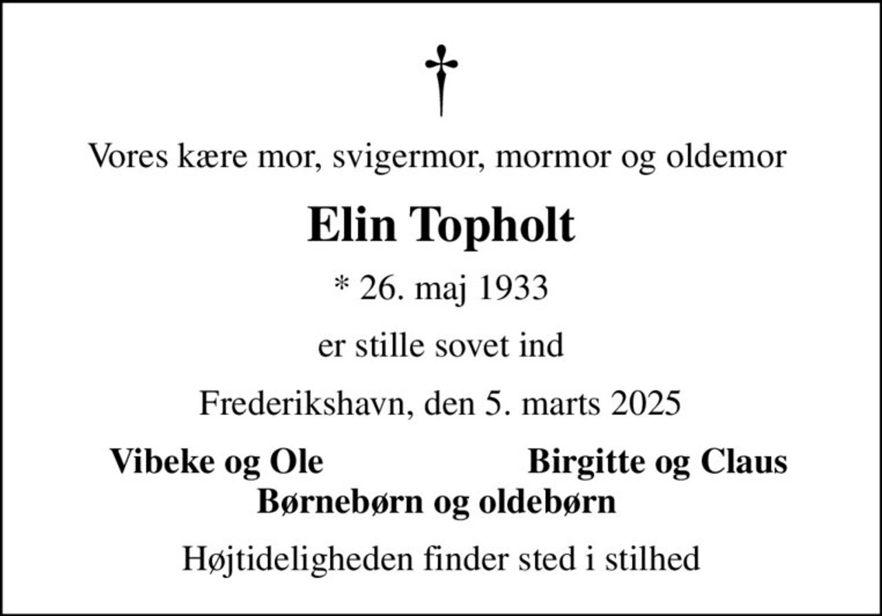 Vores kære mor, svigermor, mormor og oldemor 
Elin Topholt
* 26. maj 1933
er stille sovet ind
Frederikshavn, den 5. marts 2025
Vibeke og Ole 
Birgitte og Claus 
Højtideligheden finder sted i stilhed