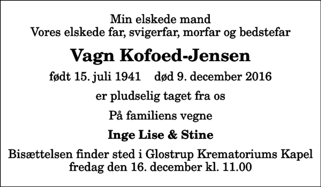 <p>Min elskede mand Vores elskede far, svigerfar, morfar og bedstefar<br />Vagn Kofoed-Jensen<br />født 15. juli 1941 død 9. december 2016<br />er pludselig taget fra os<br />På familiens vegne<br />Inge Lise &amp; Stine<br />Bisættelsen finder sted i Glostrup Krematoriums Kapel fredag den 16. december kl. 11.00</p>