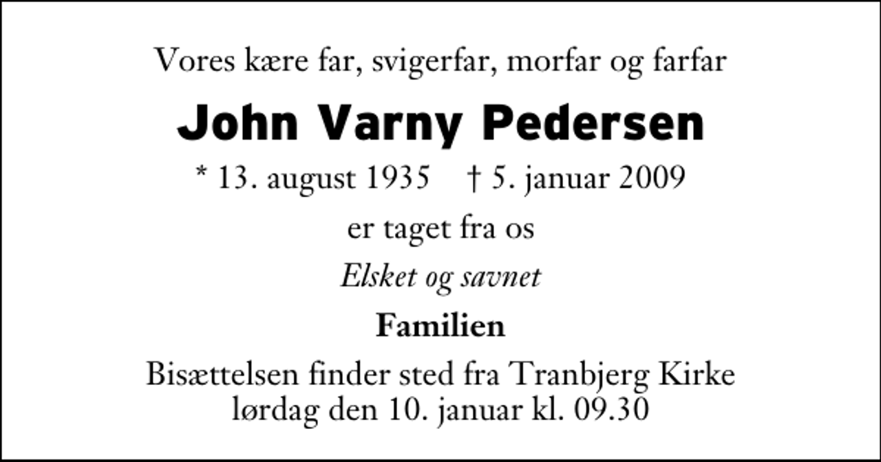 <p>Vores kære far, svigerfar, morfar og farfar<br />John Varny Pedersen<br />* 13. august 1935 ✝ 5. januar 2009<br />er taget fra os<br />Elsket og savnet<br />Familien<br />Bisættelsen finder sted fra Tranbjerg Kirke lørdag den 10. januar kl. 9.30</p>
