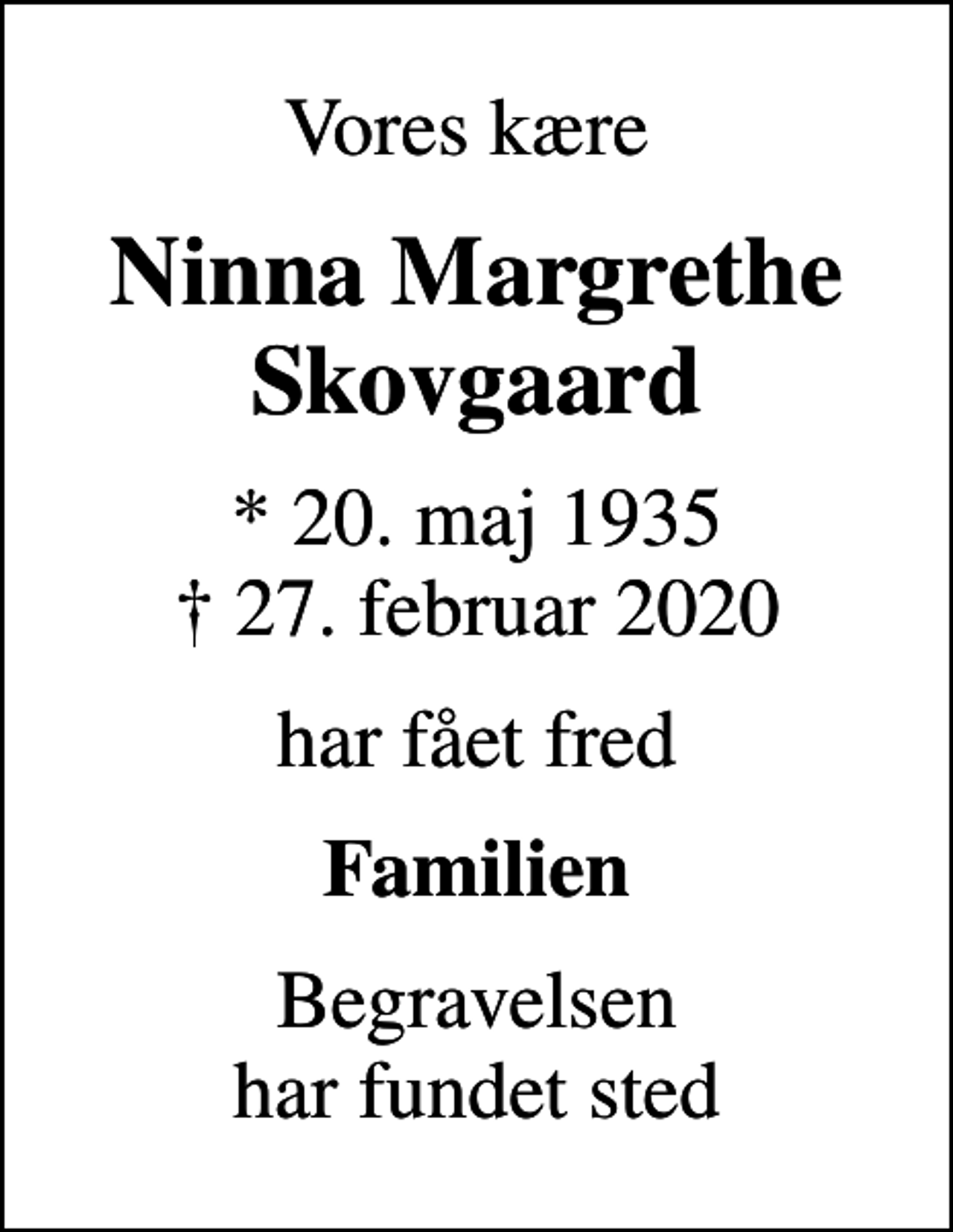 <p>Vores kære<br />Ninna Margrethe Skovgaard<br />* 20. maj 1935<br />✝ 27. februar 2020<br />har fået fred<br />Familien<br />Begravelsen har fundet sted</p>