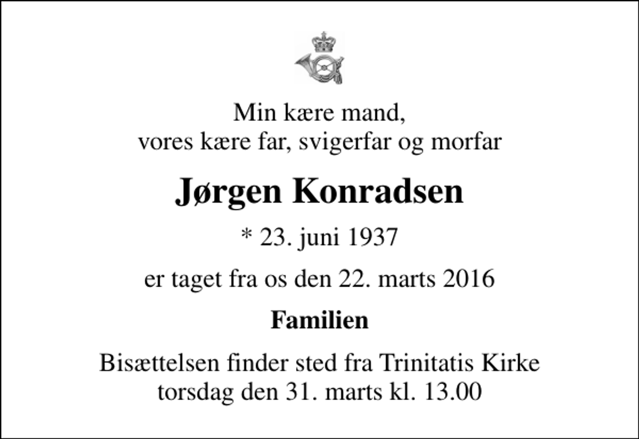 <p>Min kære mand, vores kære far, svigerfar og morfar<br />Jørgen Konradsen<br />* 23. juni 1937<br />er taget fra os den 22. marts 2016<br />Familien<br />Bisættelsen finder sted fra Trinitatis Kirke torsdag den 31. marts kl. 13.00</p>