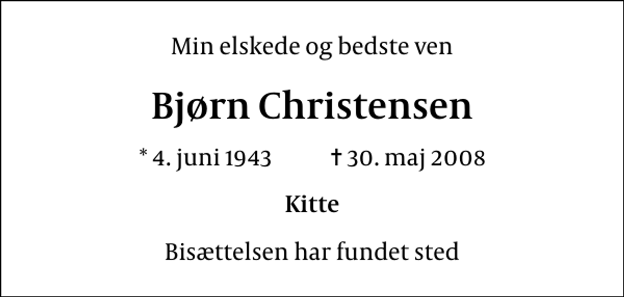 <p>Min elskede og bedste ven<br />Bjørn Christensen<br />* 4. juni 1943 ✝ 30. maj 2008<br />Kitte<br />Bisættelsen har fundet sted</p>