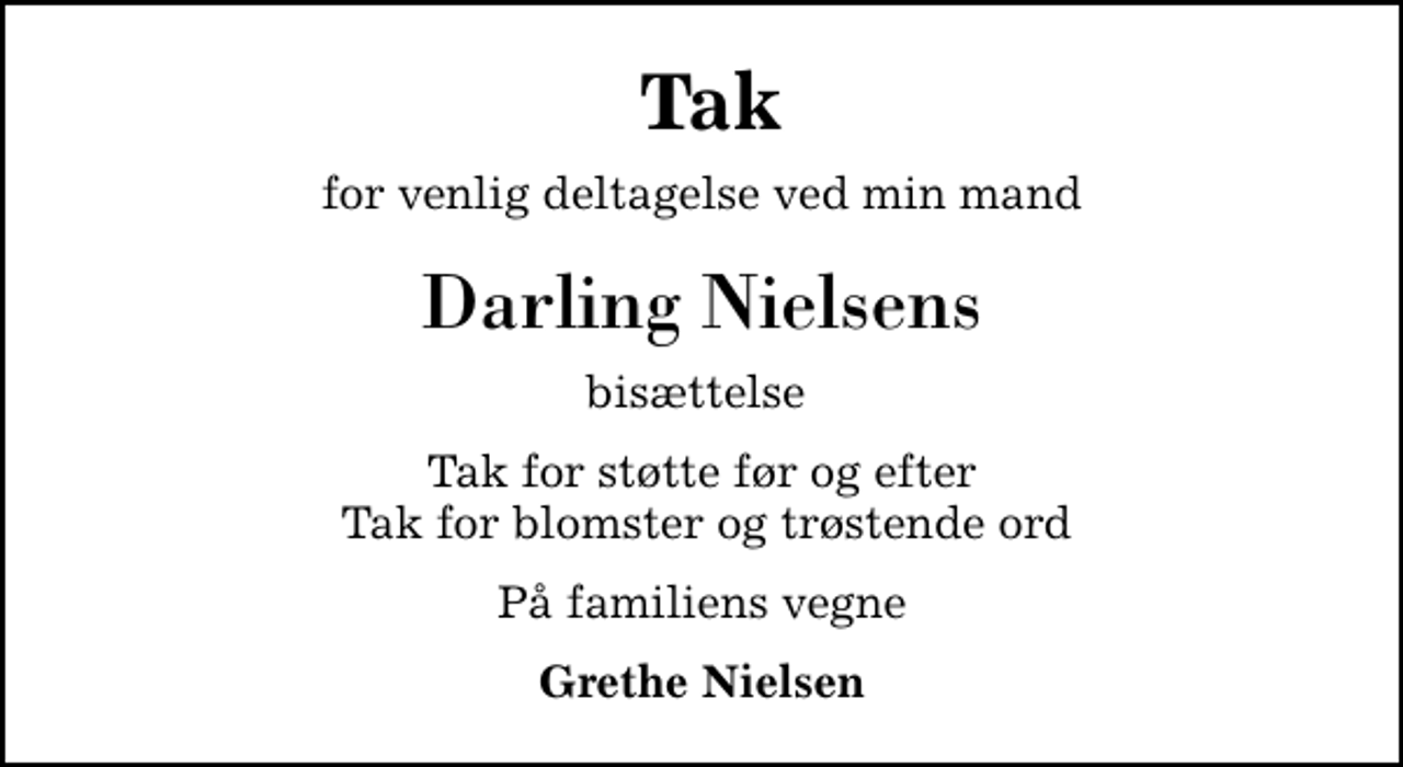 <p>Tak<br />for venlig deltagelse ved min mand<br />Darling Nielsens<br />bisættelse<br />Tak for støtte før og efter Tak for blomster og trøstende ord<br />På familiens vegne<br />Grethe Nielsen</p>