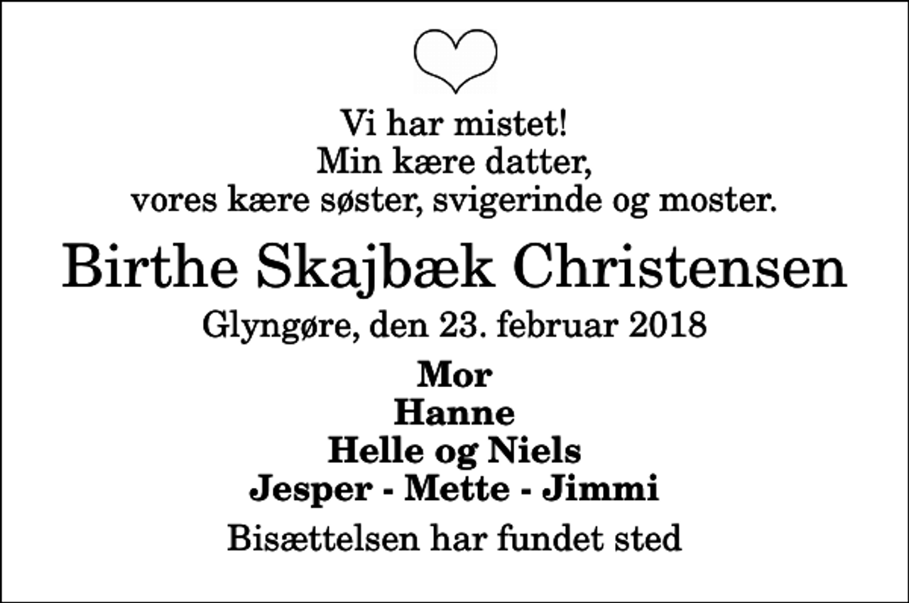 <p>Vi har mistet! Min kære datter, vores kære søster, svigerinde og moster.<br />Birthe Skajbæk Christensen<br />Glyngøre, den 23. februar 2018<br />Mor Hanne Helle og Niels Jesper - Mette - Jimmi<br />Bisættelsen har fundet sted</p>