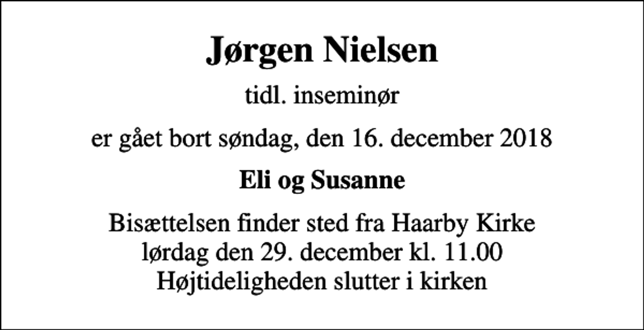 <p>Jørgen Nielsen<br />tidl. inseminør<br />er gået bort søndag, den 16. december 2018<br />Eli og Susanne<br />Bisættelsen finder sted fra Haarby Kirke lørdag den 29. december kl. 11.00 Højtideligheden slutter i kirken</p>