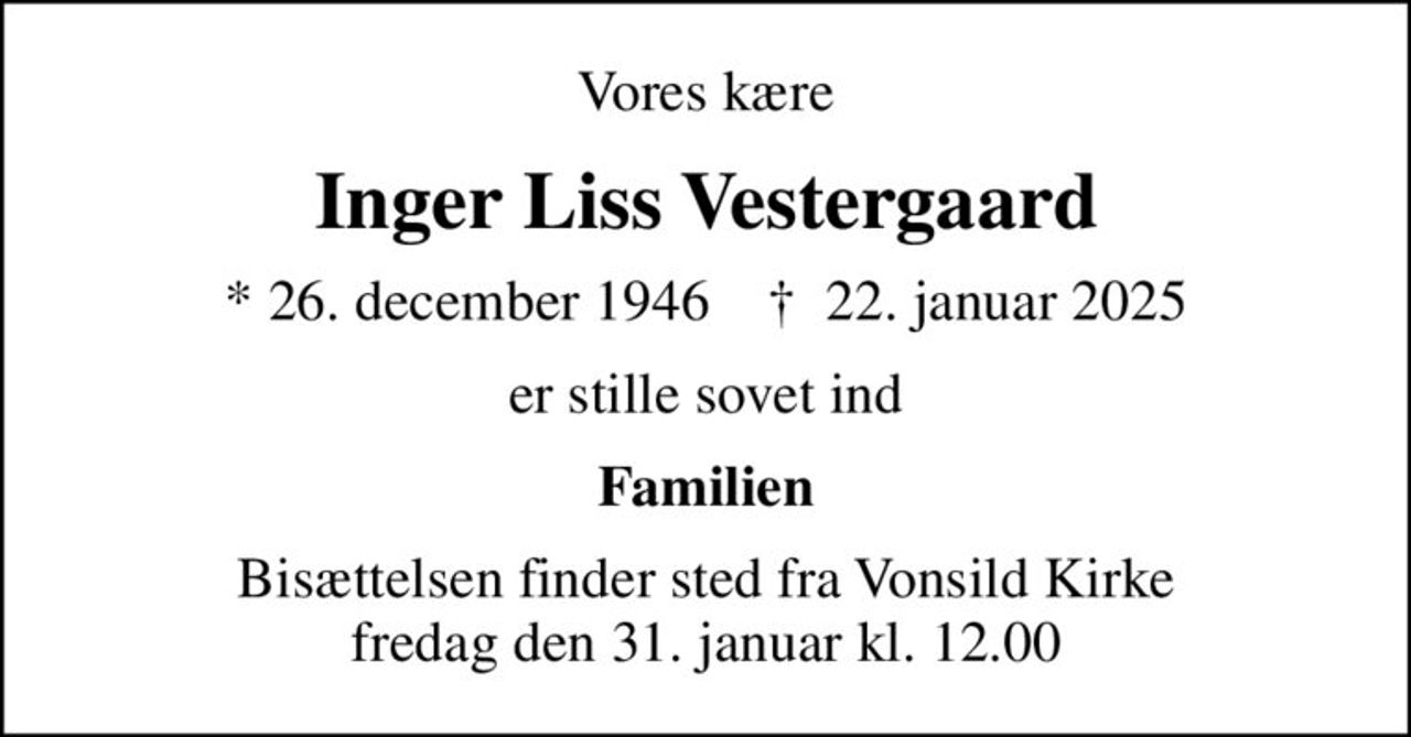 Vores kære
Inger Liss Vestergaard
* 26. december 1946    ✝ 22. januar 2025
er stille sovet ind
Familien
Bisættelsen finder sted fra Vonsild Kirke  fredag den 31. januar kl. 12.00