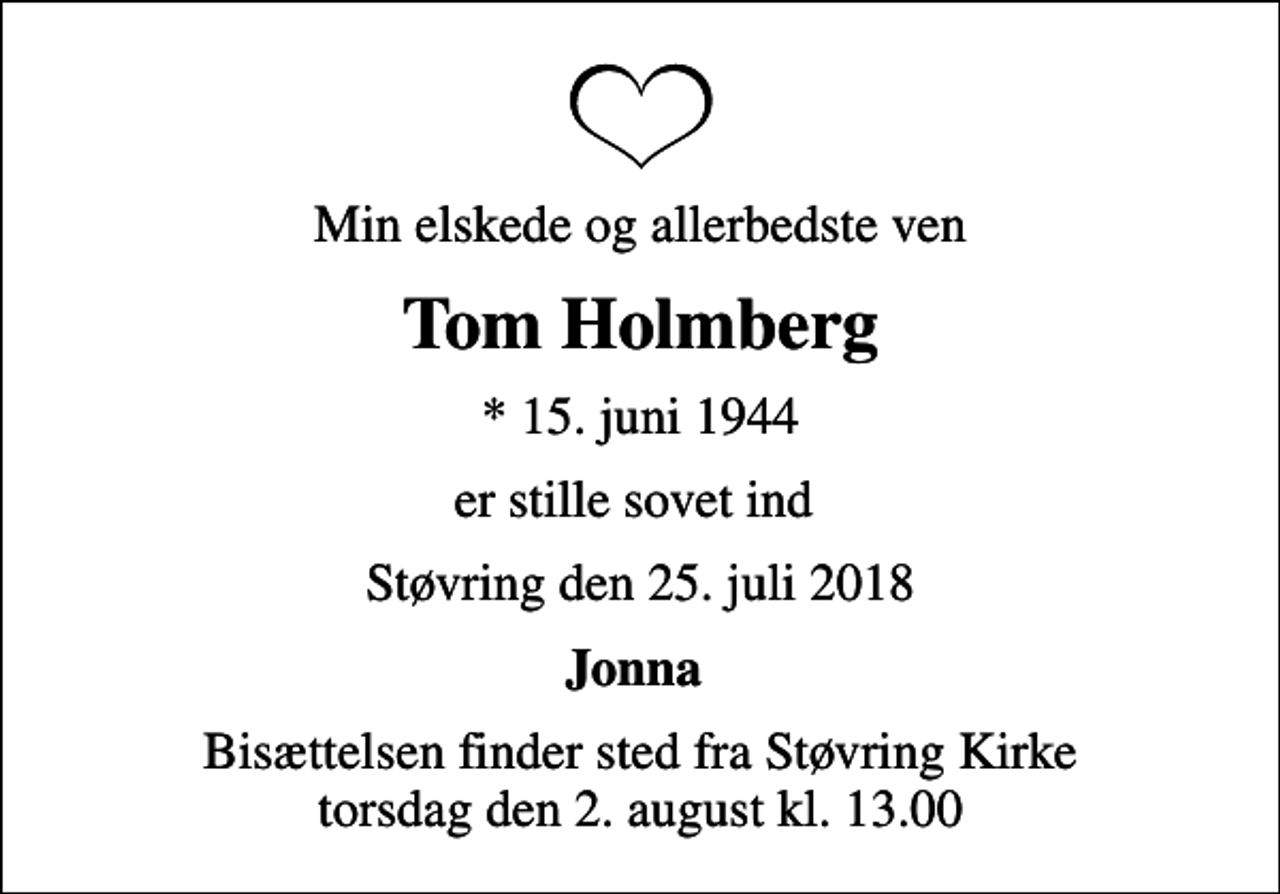 <p>Min elskede og allerbedste ven<br />Tom Holmberg<br />* 15. juni 1944<br />er stille sovet ind<br />Støvring den 25. juli 2018<br />Jonna<br />Bisættelsen finder sted fra Støvring Kirke torsdag den 2. august kl. 13.00</p>