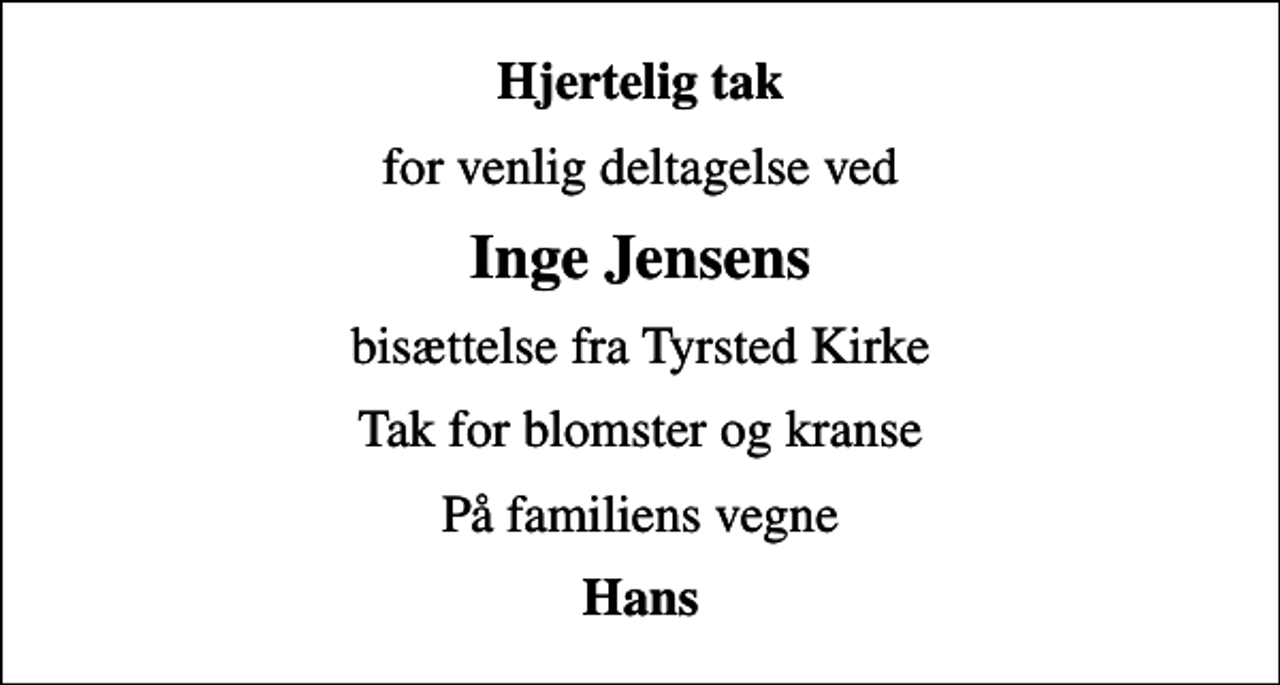 <p>Hjertelig tak<br />for venlig deltagelse ved<br />Inge Jensens<br />bisættelse fra Tyrsted Kirke<br />Tak for blomster og kranse<br />På familiens vegne<br />Hans</p>