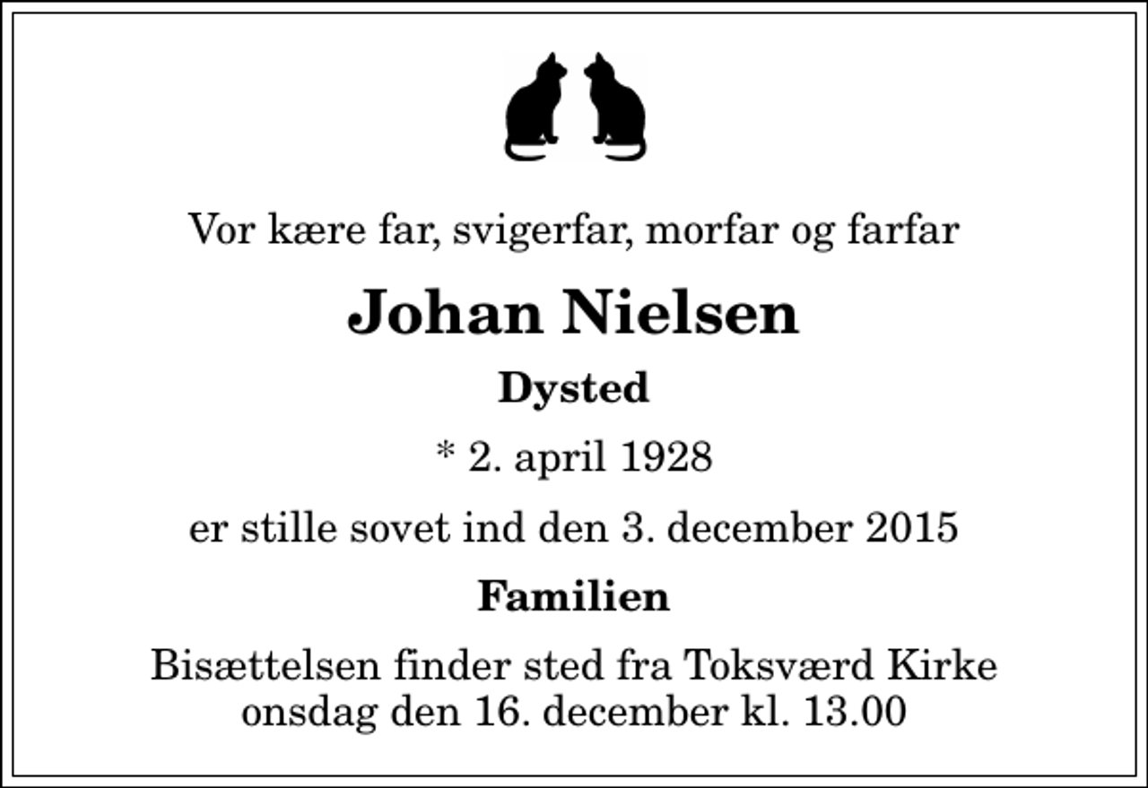 <p>Vor kære far, svigerfar, morfar og farfar<br />Johan Nielsen<br />Dysted<br />* 2. april 1928<br />er stille sovet ind den 3. december 2015<br />Familien<br />Bisættelsen finder sted fra Toksværd Kirke onsdag den 16. december kl. 13.00</p>