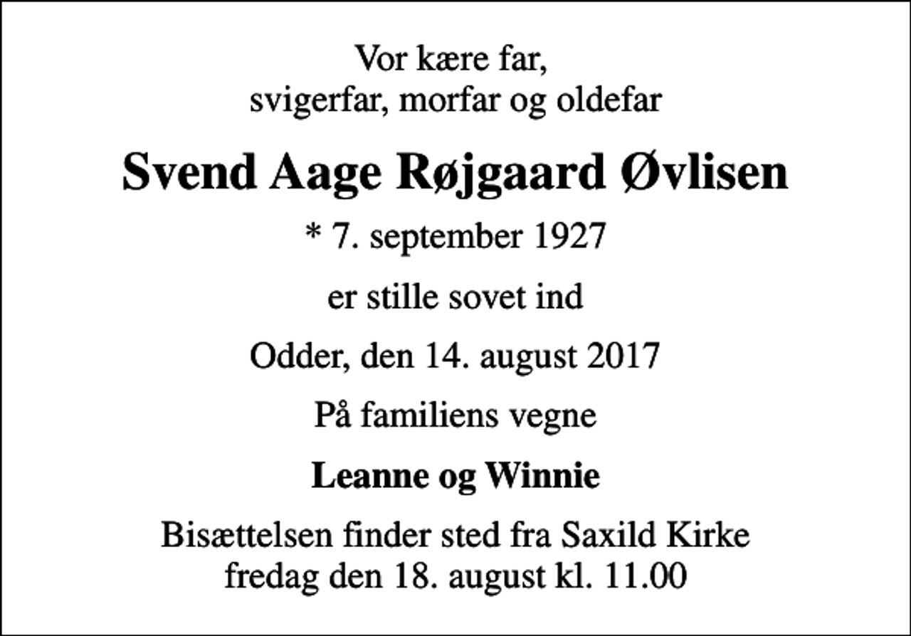 <p>Vor kære far, svigerfar, morfar og oldefar<br />Svend Aage Røjgaard Øvlisen<br />* 7. september 1927<br />er stille sovet ind<br />Odder, den 14. august 2017<br />På familiens vegne<br />Leanne og Winnie<br />Bisættelsen finder sted fra Saxild Kirke fredag den 18. august kl. 11.00</p>