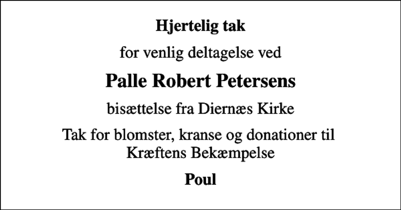 <p>Hjertelig tak<br />for venlig deltagelse ved<br />Palle Robert Petersens<br />bisættelse fra Diernæs Kirke<br />Tak for blomster, kranse og donationer til Kræftens Bekæmpelse<br />Poul</p>