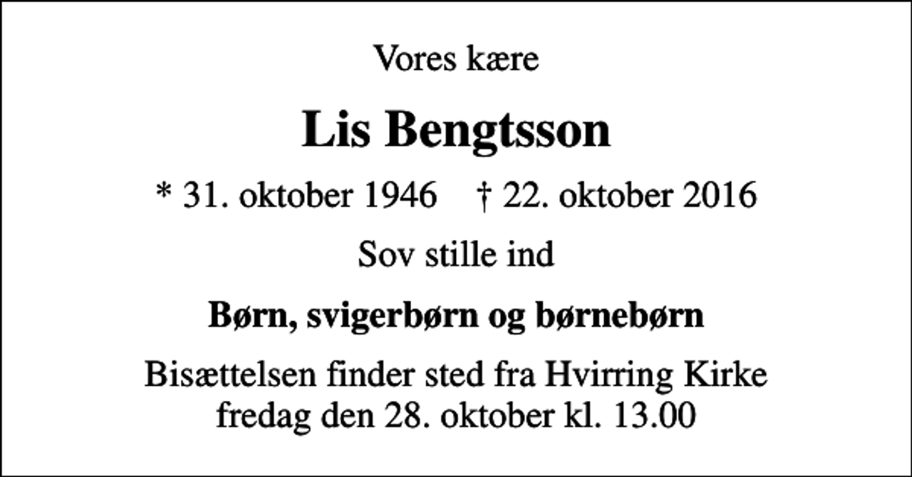 <p>Vores kære<br />Lis Bengtsson<br />* 31. oktober 1946 ✝ 22. oktober 2016<br />Sov stille ind<br />Børn, svigerbørn og børnebørn<br />Bisættelsen finder sted fra Hvirring Kirke fredag den 28. oktober kl. 13.00</p>