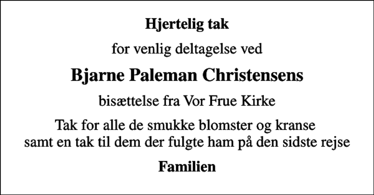 <p>Hjertelig tak<br />for venlig deltagelse ved<br />Bjarne Paleman Christensens<br />bisættelse fra Vor Frue Kirke<br />Tak for alle de smukke blomster og kranse samt en tak til dem der fulgte ham på den sidste rejse<br />Familien</p>