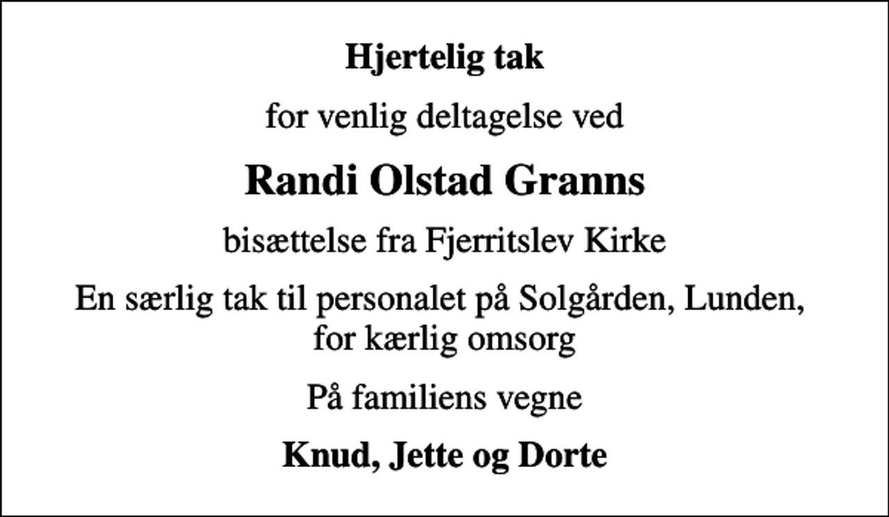 <p>Hjertelig tak<br />for venlig deltagelse ved<br />Randi Olstad Granns<br />bisættelse fra Fjerritslev Kirke<br />En særlig tak til personalet på Solgården, Lunden, for kærlig omsorg<br />På familiens vegne<br />Knud, Jette og Dorte</p>