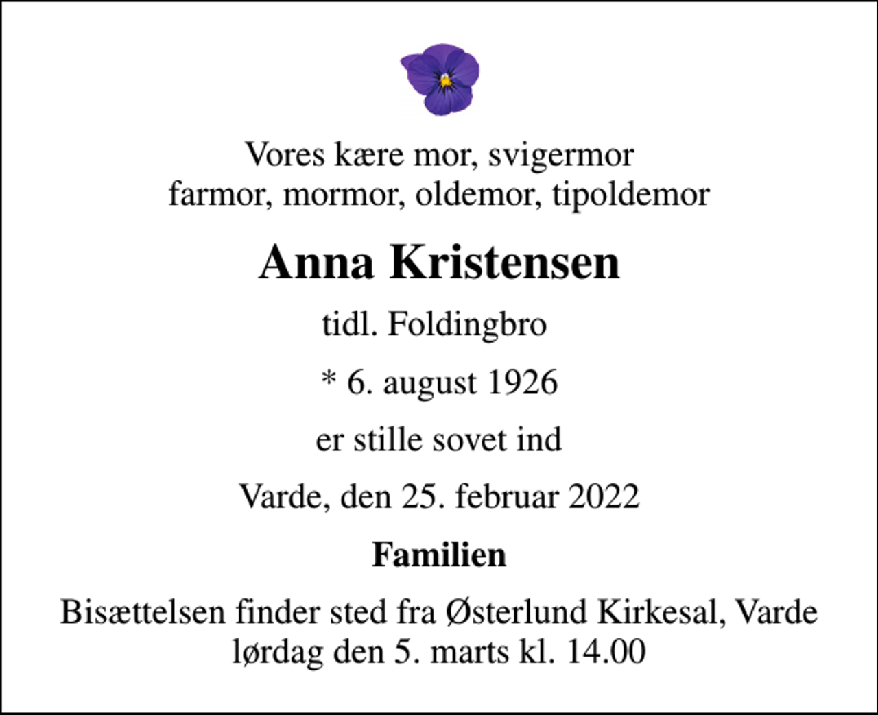 <p>Vores kære mor, svigermor farmor, mormor, oldemor, tipoldemor<br />Anna Kristensen<br />tidl. Foldingbro<br />* 6. august 1926<br />er stille sovet ind<br />Varde, den 25. februar 2022<br />Familien<br />Bisættelsen finder sted fra Østerlund Kirkesal, Varde lørdag den 5. marts kl. 14.00</p>