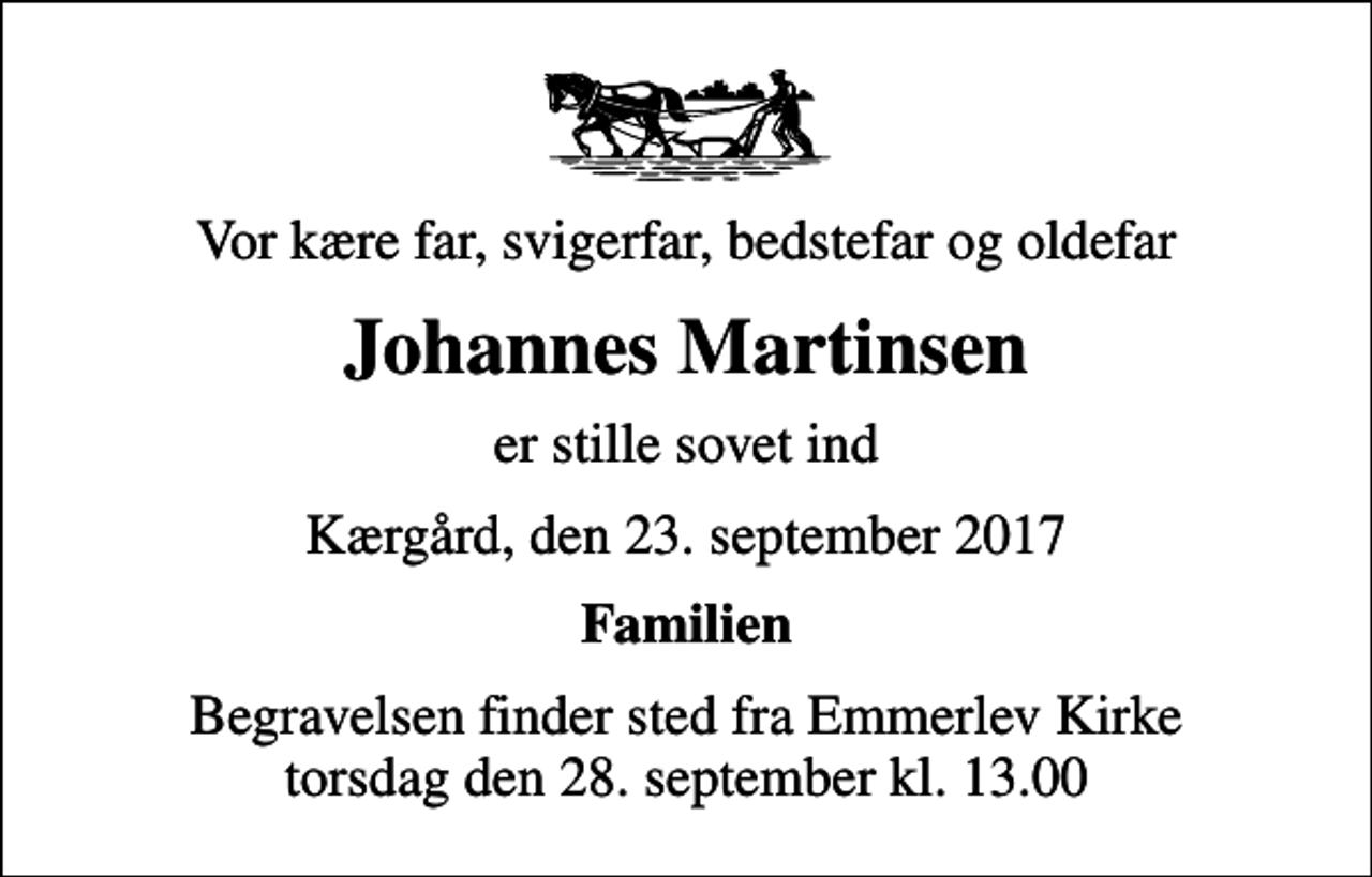 <p>Vor kære far, svigerfar, bedstefar og oldefar<br />Johannes Martinsen<br />er stille sovet ind<br />Kærgård, den 23. september 2017<br />Familien<br />Begravelsen finder sted fra Emmerlev Kirke torsdag den 28. september kl. 13.00</p>
