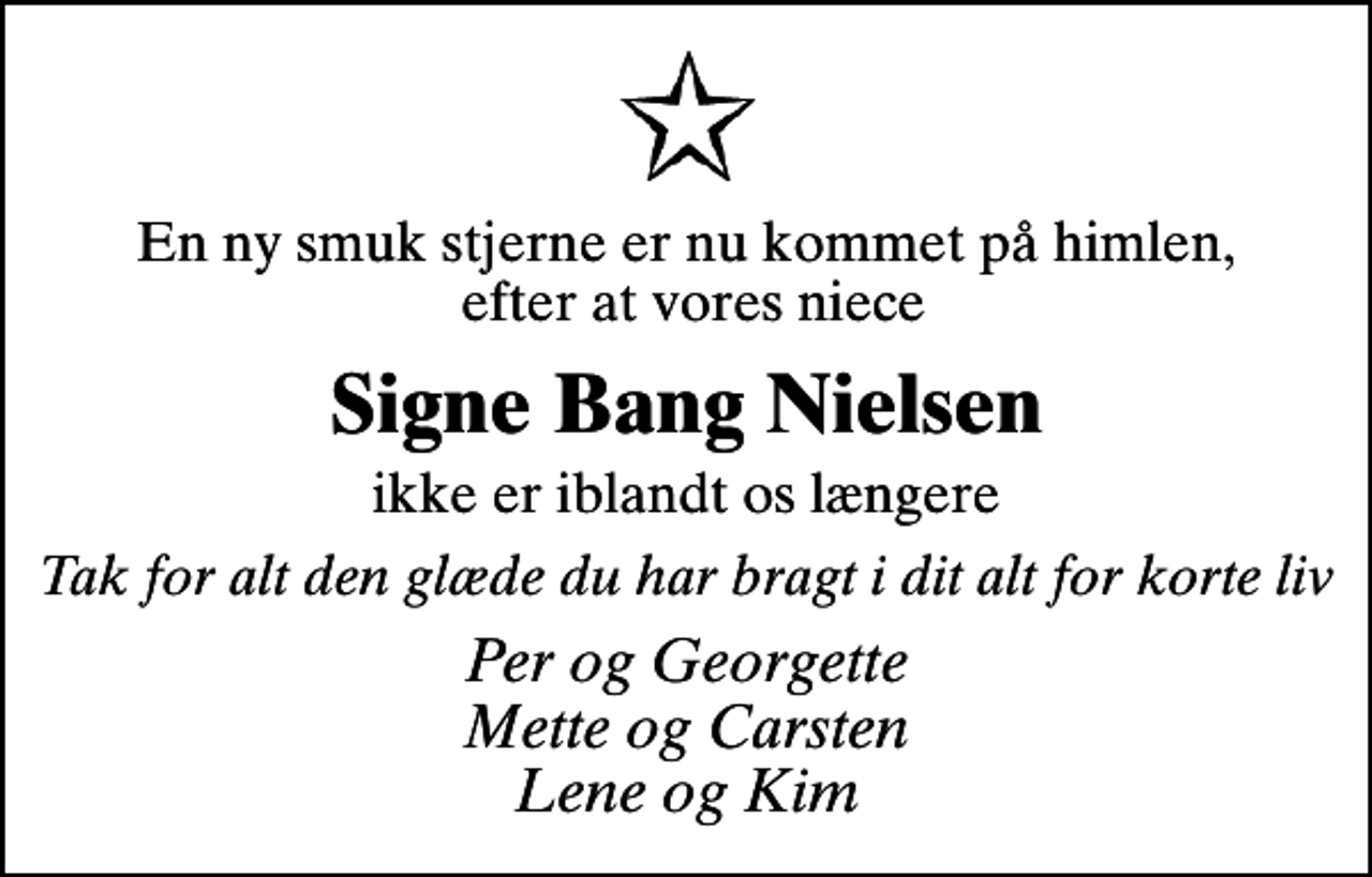 <p>En ny smuk stjerne er nu kommet på himlen, efter at vores niece<br />Signe Bang Nielsen<br />ikke er iblandt os længere<br />Tak for alt den glæde du har bragt i dit alt for korte liv<br />Per og Georgette Mette og Carsten Lene og Kim</p>