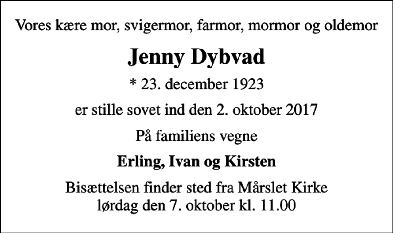 <p>Vores kære mor, svigermor, farmor, mormor og oldemor<br />Jenny Dybvad<br />* 23. december 1923<br />er stille sovet ind den 2. oktober 2017<br />På familiens vegne<br />Erling, Ivan og Kirsten<br />Bisættelsen finder sted fra Mårslet Kirke lørdag den 7. oktober kl. 11.00</p>