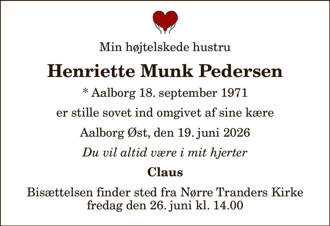 Min højtelskede hustru
Henriette Munk Pedersen
* Aalborg 18. september 1971
er stille sovet ind omgivet af sine kære
Aalborg Øst, den 19. juni 2026
Du vil altid være i mit hjerter
Claus
Bisættelsen finder sted fra Nørre Tranders Kirke  fredag den 26. juni kl. 14.00